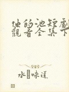 他的池短剧免费观看全集下载