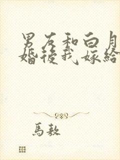 男友和白月光求婚后我嫁给他死对头