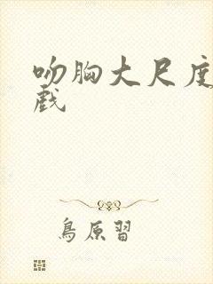 吻胸大尺度激情戏