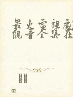 最火电视剧免费观看全集在线播放