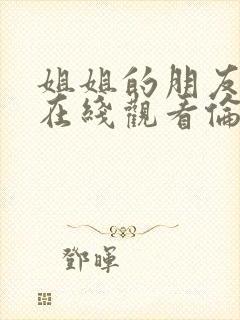 姐姐的朋友电影在线观看伦理片