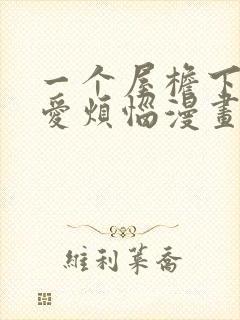 一个屋檐下的恋爱烦恼漫画在线看