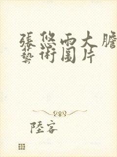 张悠雨大胆人体艺术图片