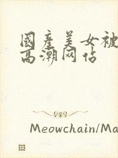 国产美女被遭到高潮网站