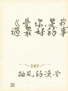 《爱你,是我做过最好的事》