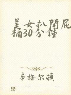 美女扒开屁股爽桶30分钟