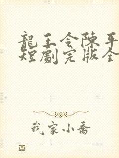 龙王令陈平殿主短剧完版全集