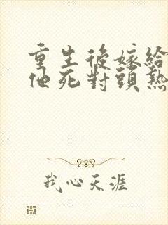 重生后嫁给渣男他死对头热播短剧