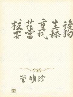 校花重生后哭着要当我舔狗