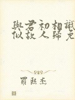 与君初相识·恰似故人归免费