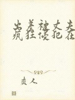 出差被丈夫上司疯狂侵犯在线