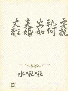 丈夫出轨要跟我离婚如何挽留