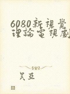 6080新视觉理论电视剧全集高清免费