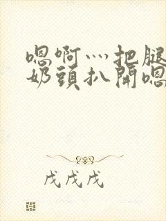 嗯啊灬把腿张开奶头扒开嗯