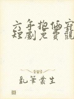 六年抱俩宠上天短剧免费观看全集