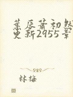 叶辰萧初然刚刚更新2955章