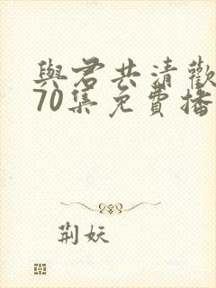 与君共清欢短剧70集免费播放