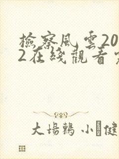 检察风云2022在线观看完整版免费
