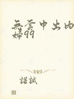 无套中出内射少妇99