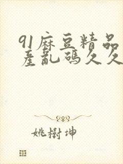 91麻豆精品国产乱码久久久久久