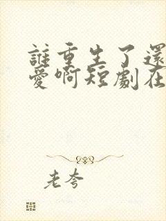 谁重生了还谈恋爱啊短剧在线观看