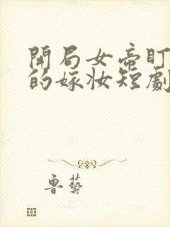 开局女帝盯上我的嫁妆短剧免费在线观看