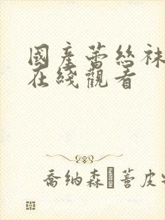 国产蕾丝袜视频在线观看