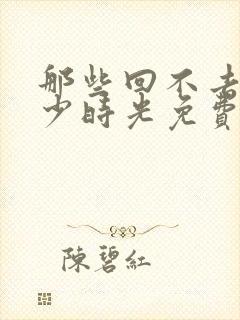 那些回不去的年少时光免费阅读全文