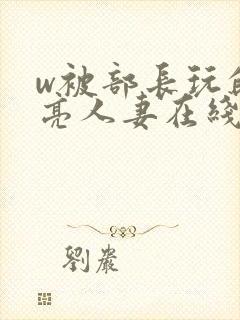 w被部长玩的漂亮人妻在线观看