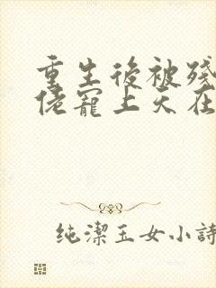 重生后被残疾大佬宠上天在线全文免费阅读