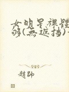 女明星裸体看个够(无遮挡)—enjoy