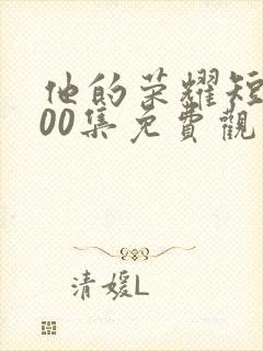 他的荣耀短剧100集免费观看