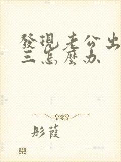 发现老公出轨小三怎么办