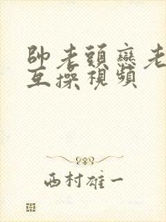 帅老头恋老同性互操视频