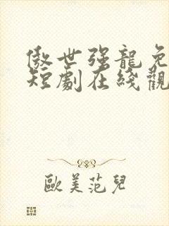 傲世强龙免费的短剧在线观看完整版