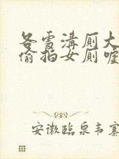 各处沟厕大尺度偷拍女厕嘘嘘