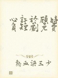 心许于顾时光不负短剧免费完整版