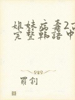 姐妹病毒2高清完整韩语中文字