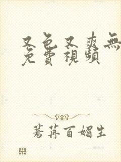 又色又爽无遮挡免费视频