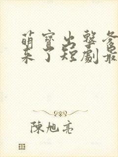 萌宝出击爹地我来了短剧最新更新时间