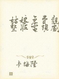 姑娘免费观看完整版电视剧全集高清