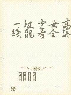 一级少女高清在线观看全集电视剧