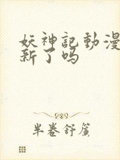 妖神记动漫不更新了吗