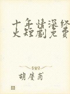 十年情深终成狱火短剧免费观看