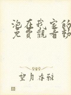 泡在我家的辣妹免费观看动画片全集