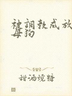 被调教成放荡小母狗