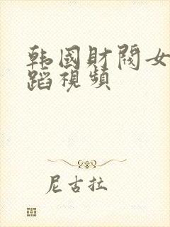 韩国财阀女团舞蹈视频