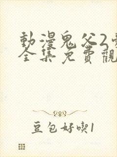 动漫鬼父2爱莉全集免费观看