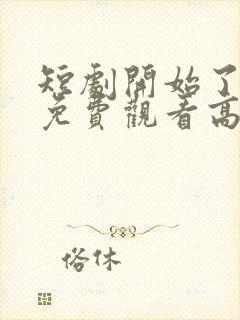 短剧开始了全集免费观看高清