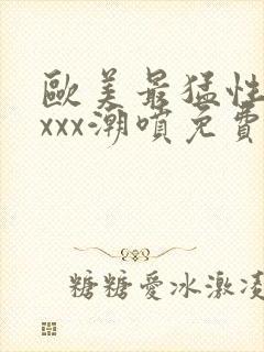 欧美最猛性xxxxx潮喷免费的